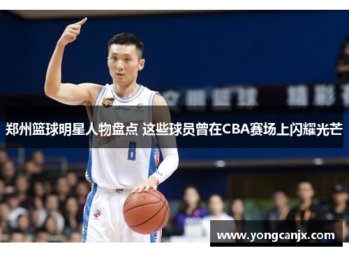 郑州篮球明星人物盘点 这些球员曾在CBA赛场上闪耀光芒