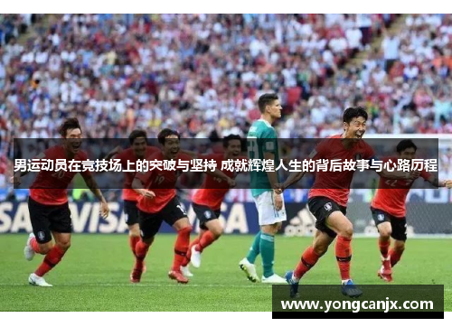 男运动员在竞技场上的突破与坚持 成就辉煌人生的背后故事与心路历程