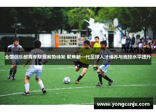 全国俱乐部青年联赛蓄势待发 聚焦新一代足球人才培养与竞技水平提升