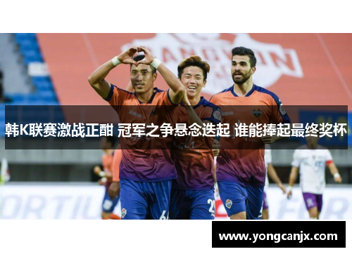 韩K联赛激战正酣 冠军之争悬念迭起 谁能捧起最终奖杯