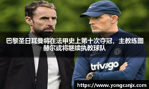 巴黎圣日耳曼将在法甲史上第十次夺冠，主教练图赫尔或将继续执教球队