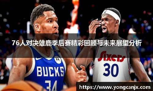 76人对决雄鹿季后赛精彩回顾与未来展望分析