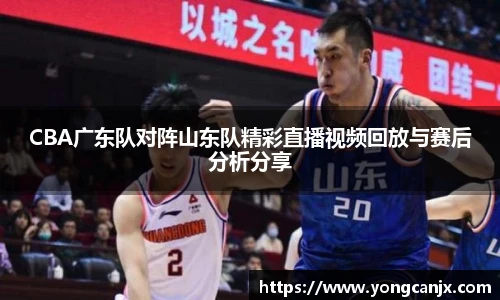 CBA广东队对阵山东队精彩直播视频回放与赛后分析分享