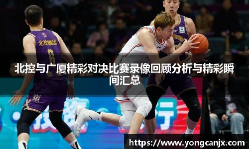 北控与广厦精彩对决比赛录像回顾分析与精彩瞬间汇总