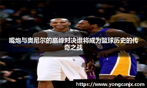 嘴炮与奥尼尔的巅峰对决谁将成为篮球历史的传奇之战