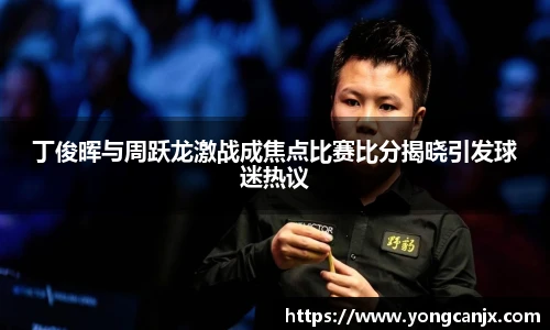 丁俊晖与周跃龙激战成焦点比赛比分揭晓引发球迷热议